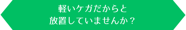 軽いケガだからと放置していませんか？